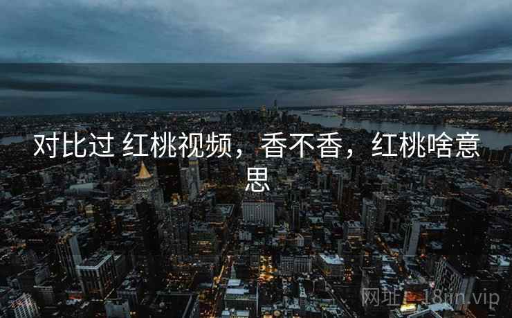 对比过 红桃视频，香不香，红桃啥意思