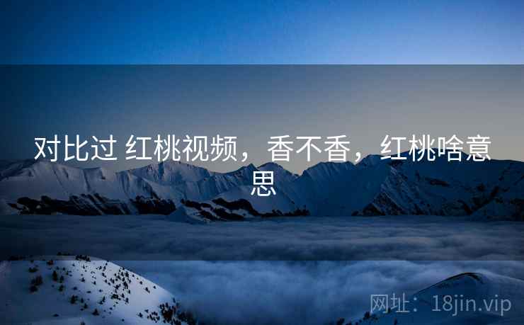 对比过 红桃视频，香不香，红桃啥意思