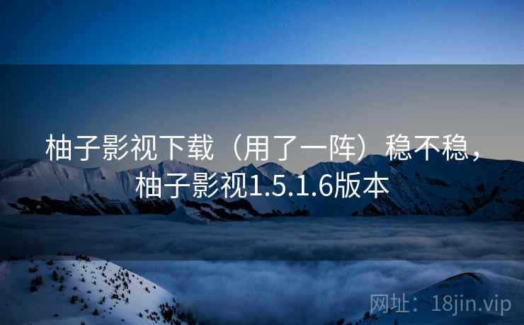 柚子影视下载（用了一阵）稳不稳，柚子影视1.5.1.6版本