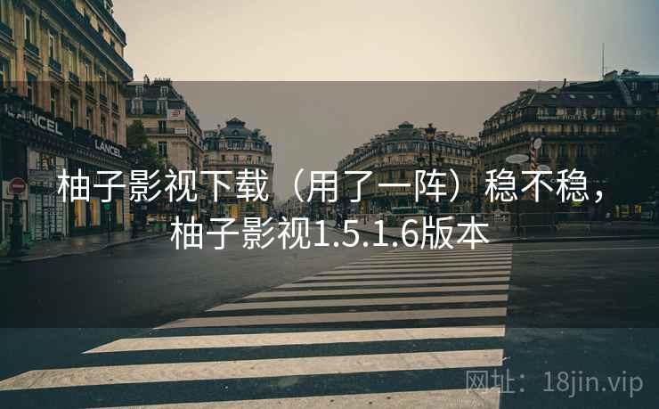 柚子影视下载(用了一阵)稳不稳,柚子影视1.5.1.6版本 柚子影视下载(用了一阵)稳不稳,柚子影视1.5.1.6版本