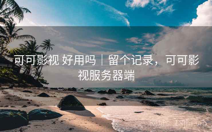 可可影视 好用吗｜留个记录，可可影视服务器端
