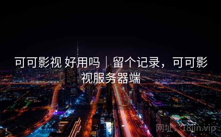 可可影视 好用吗｜留个记录，可可影视服务器端