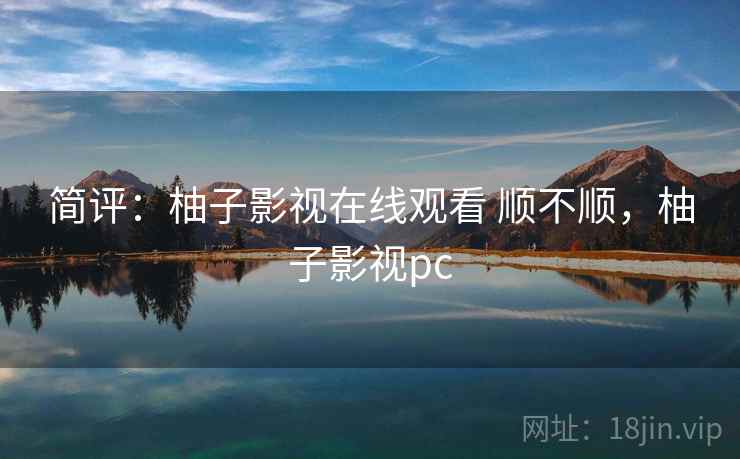 简评：柚子影视在线观看 顺不顺，柚子影视pc