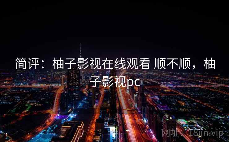 简评:柚子影视在线观看 顺不顺,柚子影视pc 简评:柚子影视在线观看 顺不顺,柚子影视pc