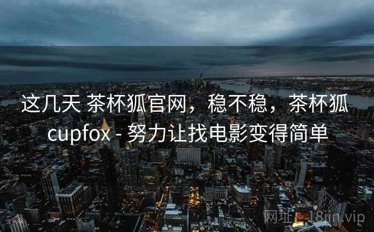 这几天 茶杯狐官网,稳不稳,茶杯狐 cupfox - 努力让找电影变得简单 这几天 茶杯狐官网,稳不稳,茶杯狐 cupfox - 努力让找电影变得简单