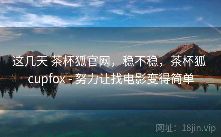这几天 茶杯狐官网，稳不稳，茶杯狐 cupfox - 努力让找电影变得简单