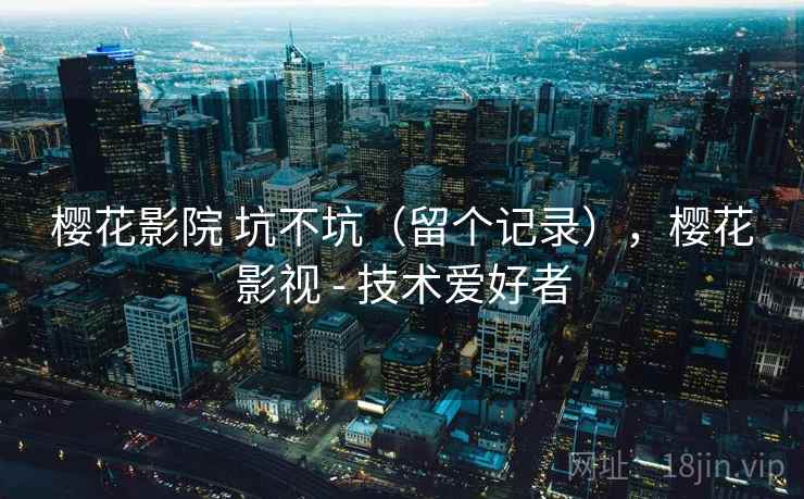 樱花影院 坑不坑（留个记录），樱花影视 - 技术爱好者