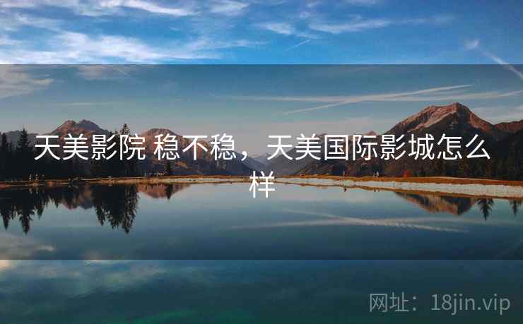 天美影院 稳不稳，天美国际影城怎么样