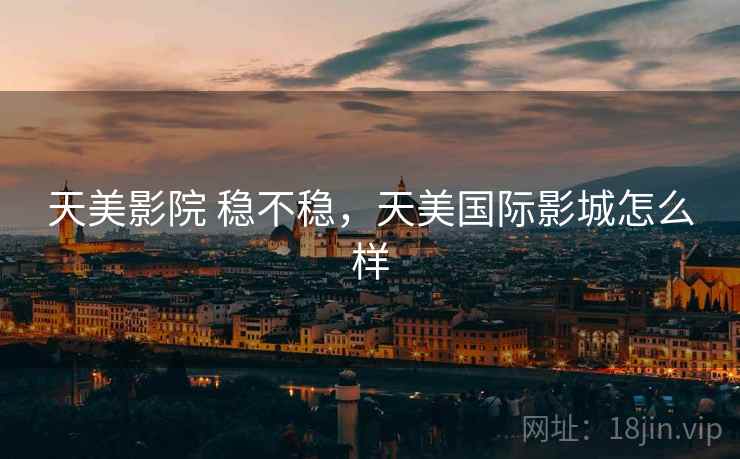 天美影院 稳不稳,天美国际影城怎么样 天美影院 稳不稳,天美国际影城怎么样