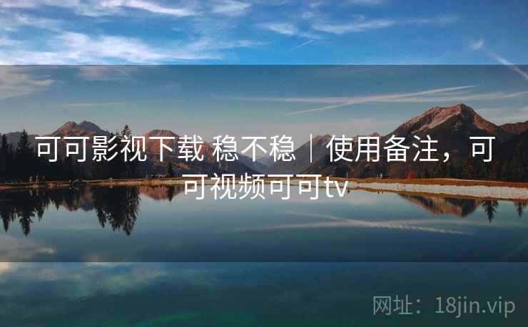 可可影视下载 稳不稳|使用备注,可可视频可可tv 可可影视下载 稳不稳|使用备注,可可视频可可tv