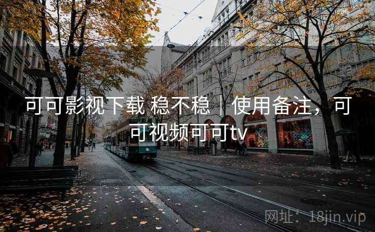 可可影视下载 稳不稳｜使用备注，可可视频可可tv