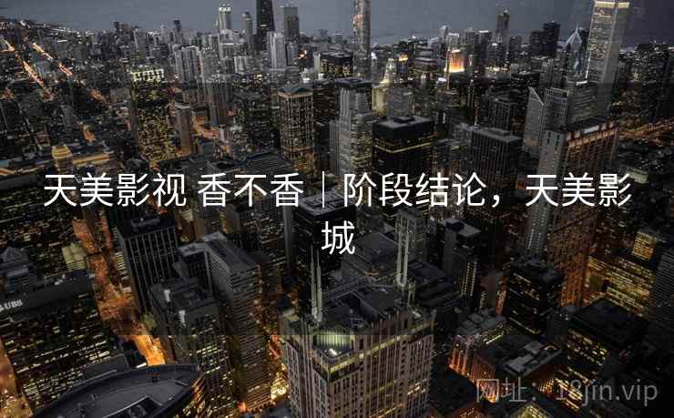天美影视 香不香｜阶段结论，天美影城