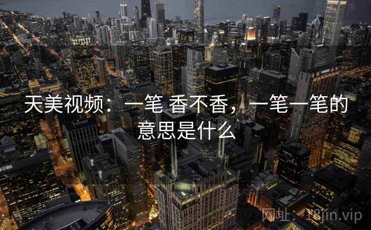 天美视频:一笔 香不香,一笔一笔的意思是什么 天美视频:一笔 香不香,一笔一笔的意思是什么