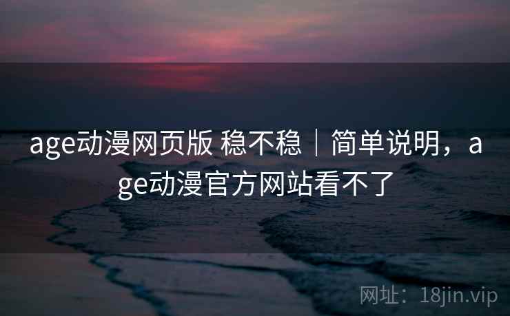 age动漫网页版 稳不稳｜简单说明，age动漫官方网站看不了