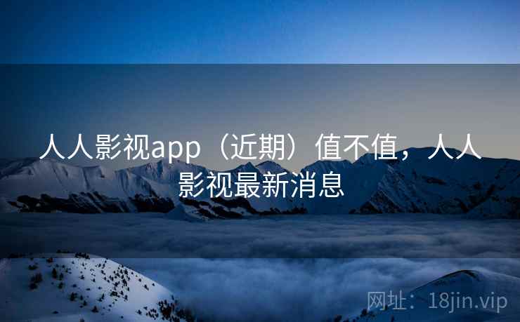 人人影视app(近期)值不值,人人影视最新消息 人人影视app(近期)值不值,人人影视最新消息