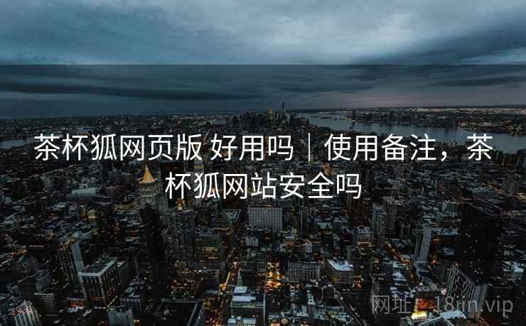 茶杯狐网页版 好用吗|使用备注,茶杯狐网站安全吗 茶杯狐网页版 好用吗|使用备注,茶杯狐网站安全吗