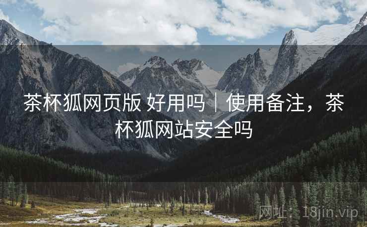 茶杯狐网页版 好用吗｜使用备注，茶杯狐网站安全吗