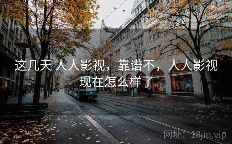 这几天 人人影视,靠谱不,人人影视现在怎么样了 这几天 人人影视,靠谱不,人人影视现在怎么样了