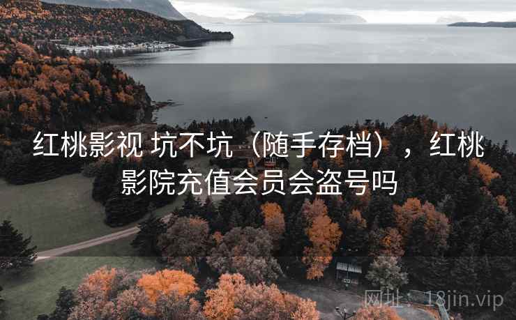 红桃影视 坑不坑（随手存档），红桃影院充值会员会盗号吗