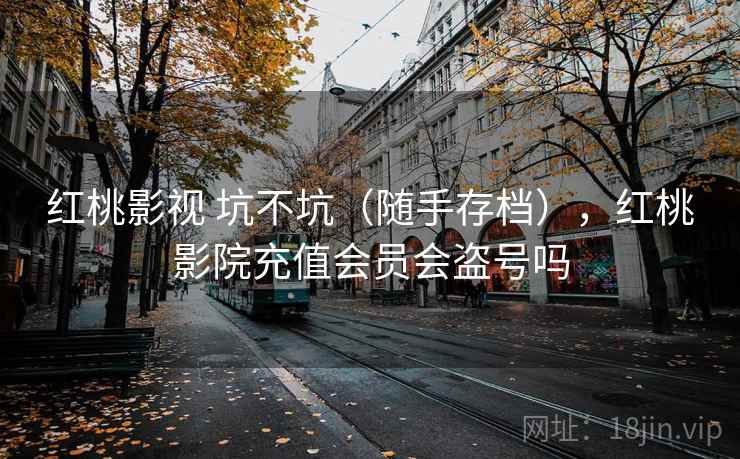 红桃影视 坑不坑(随手存档),红桃影院充值会员会盗号吗 红桃影视 坑不坑(随手存档),红桃影院充值会员会盗号吗