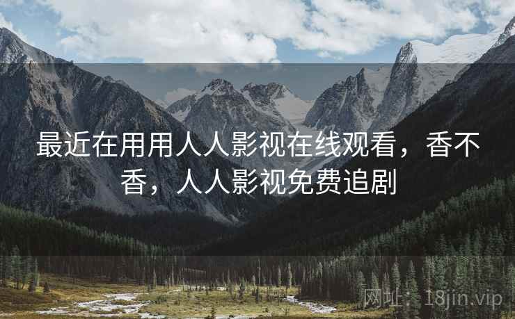 最近在用用人人影视在线观看，香不香，人人影视免费追剧
