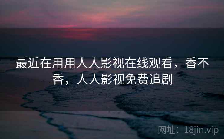 最近在用用人人影视在线观看,香不香,人人影视免费追剧 最近在用用人人影视在线观看,香不香,人人影视免费追剧