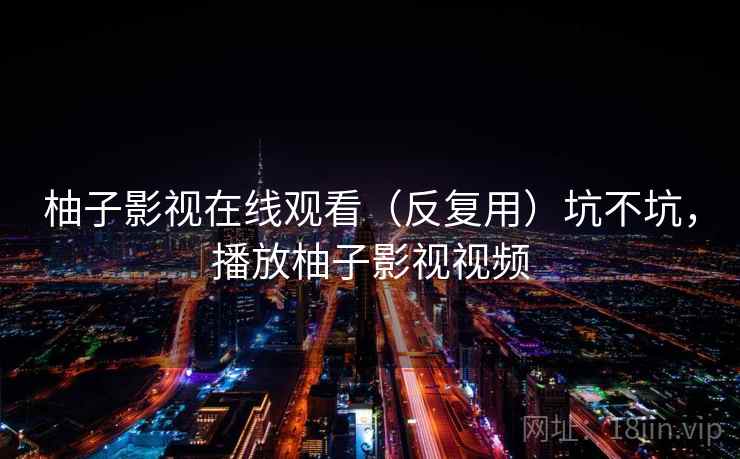 柚子影视在线观看(反复用)坑不坑,播放柚子影视视频 柚子影视在线观看(反复用)坑不坑,播放柚子影视视频