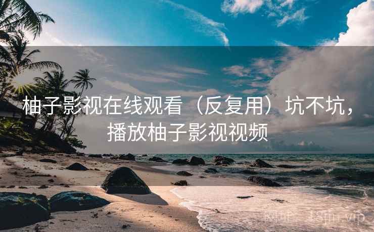 柚子影视在线观看（反复用）坑不坑，播放柚子影视视频