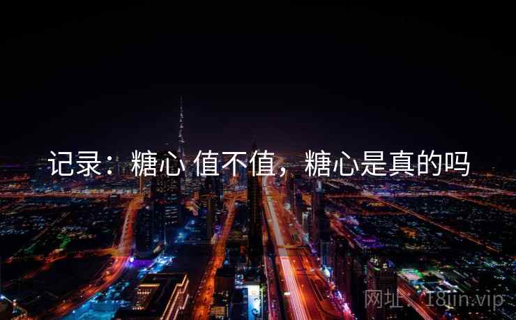 记录：糖心 值不值，糖心是真的吗