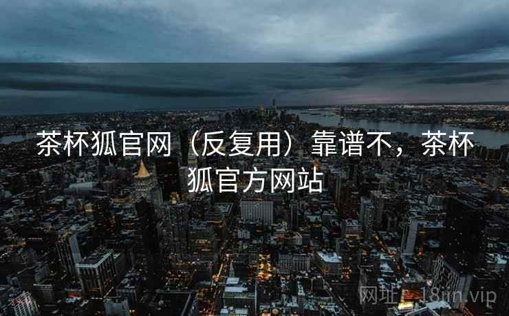茶杯狐官网（反复用）靠谱不，茶杯狐官方网站