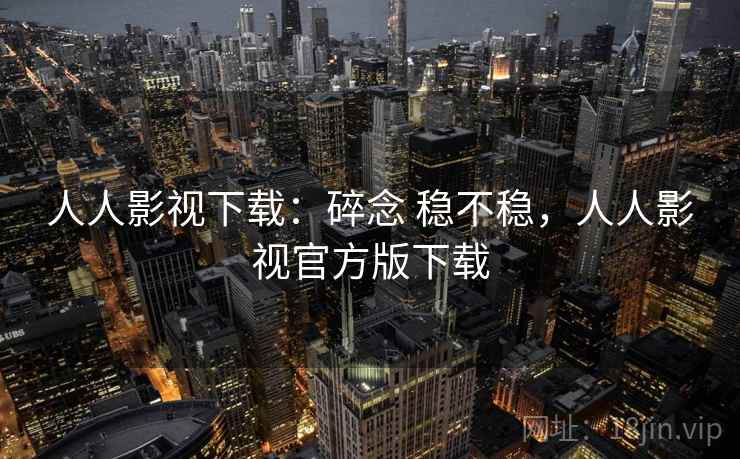 人人影视下载：碎念 稳不稳，人人影视官方版下载
