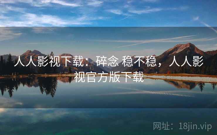 人人影视下载：碎念 稳不稳，人人影视官方版下载
