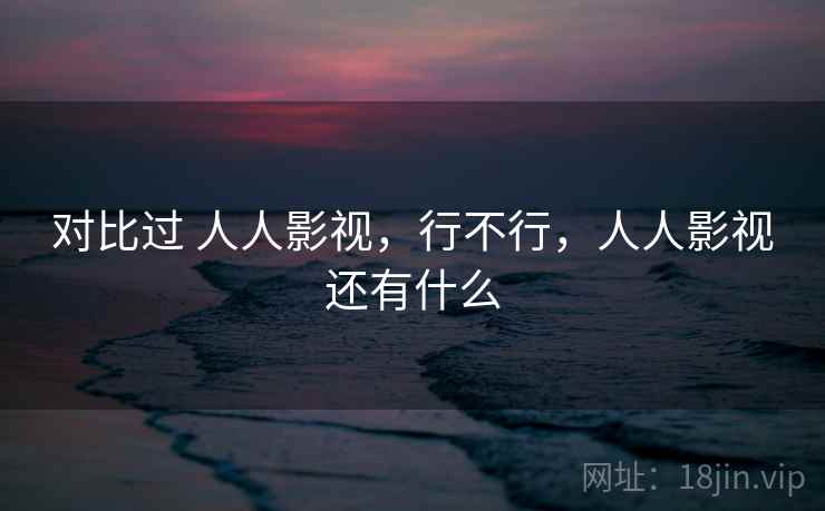 对比过 人人影视，行不行，人人影视还有什么