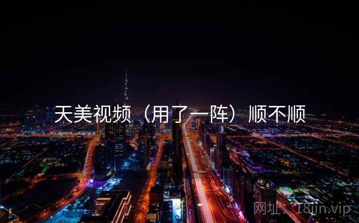 天美视频(用了一阵)顺不顺 天美视频(用了一阵)顺不顺