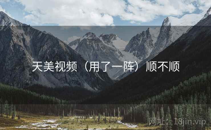 天美视频（用了一阵）顺不顺