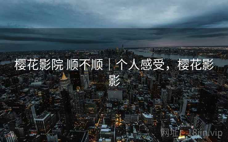樱花影院 顺不顺|个人感受,樱花影影 樱花影院 顺不顺|个人感受,樱花影影