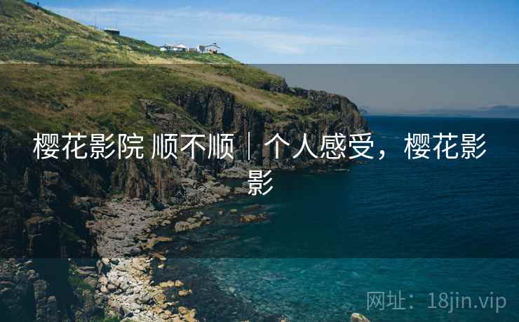 樱花影院 顺不顺｜个人感受，樱花影影