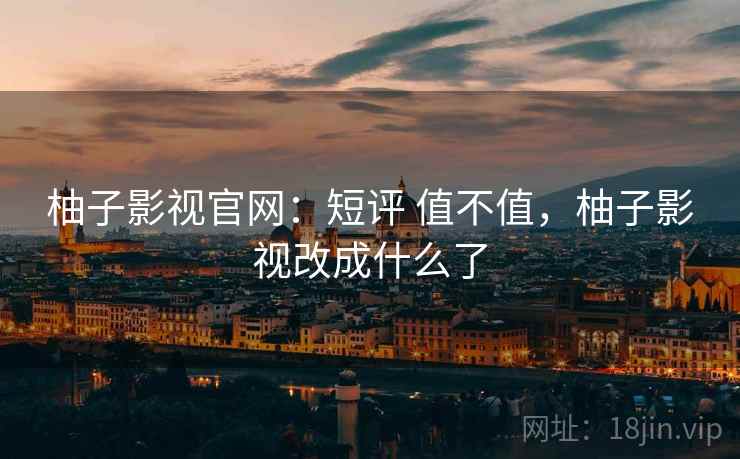 柚子影视官网：短评 值不值，柚子影视改成什么了