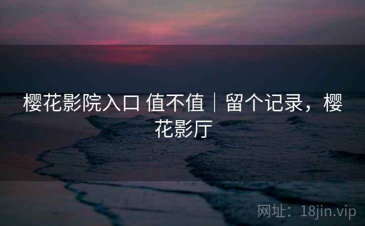 樱花影院入口 值不值｜留个记录，樱花影厅
