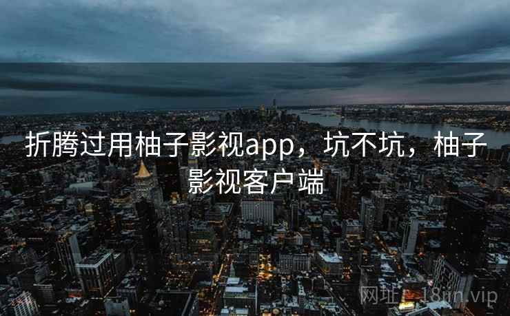 折腾过用柚子影视app，坑不坑，柚子影视客户端