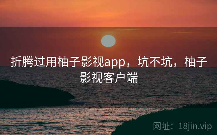 折腾过用柚子影视app，坑不坑，柚子影视客户端