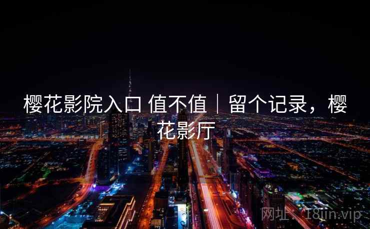 樱花影院入口 值不值|留个记录,樱花影厅 樱花影院入口 值不值|留个记录,樱花影厅