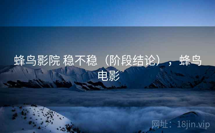 蜂鸟影院 稳不稳(阶段结论),蜂鸟电影 蜂鸟影院 稳不稳(阶段结论),蜂鸟电影