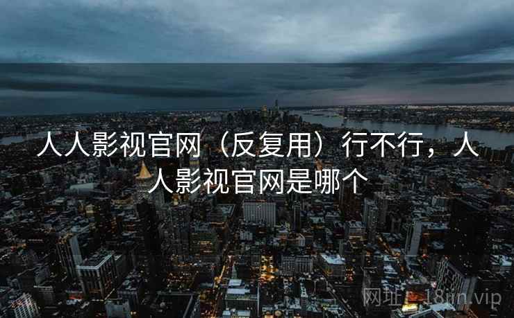 人人影视官网（反复用）行不行，人人影视官网是哪个