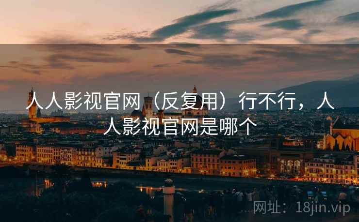 人人影视官网(反复用)行不行,人人影视官网是哪个 人人影视官网(反复用)行不行,人人影视官网是哪个