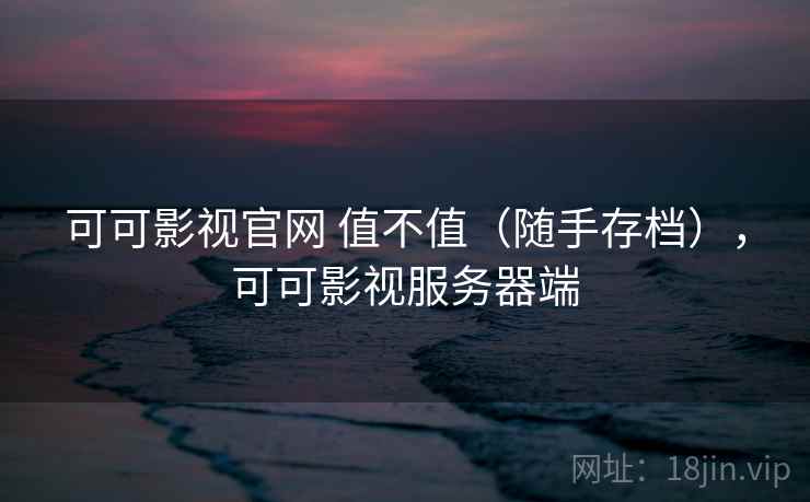 可可影视官网 值不值(随手存档),可可影视服务器端 可可影视官网 值不值(随手存档),可可影视服务器端