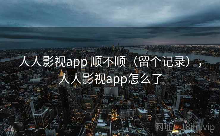 人人影视app 顺不顺（留个记录），人人影视app怎么了