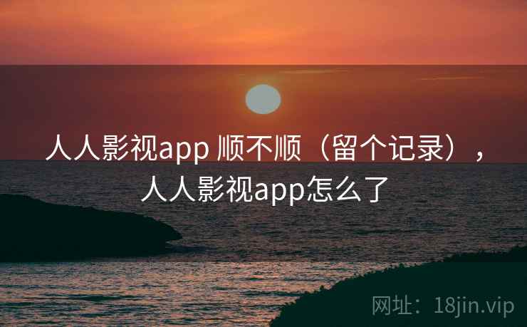 人人影视app 顺不顺(留个记录),人人影视app怎么了 人人影视app 顺不顺(留个记录),人人影视app怎么了