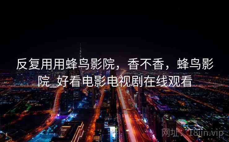 反复用用蜂鸟影院，香不香，蜂鸟影院_好看电影电视剧在线观看