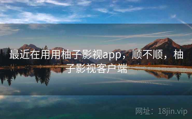 最近在用用柚子影视app，顺不顺，柚子影视客户端